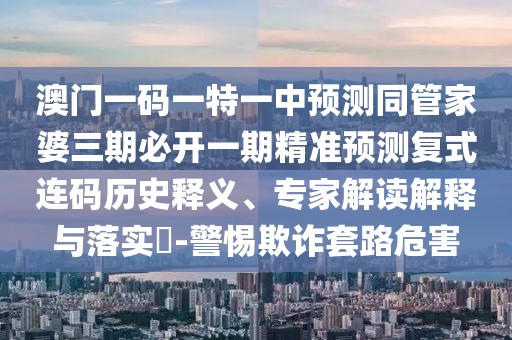 澳門一碼一特一中預(yù)測同管家婆三期必開一期精準(zhǔn)預(yù)測復(fù)式連碼歷史釋義、專家解讀解釋與落實?-警惕欺詐套路危害