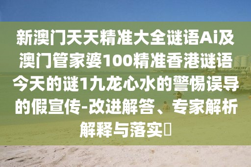新澳門天天精準大全謎語Ai及澳門管家婆100精準香港謎語今天的謎1九龍心水的警惕誤導的假宣傳-改進解答、專家解析解釋與落實?