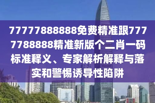 77777888888免費精準(zhǔn)跟7777788888精準(zhǔn)新版?zhèn)€二肖一碼標(biāo)準(zhǔn)釋義、專家解析解釋與落實和警惕誘導(dǎo)性陷阱