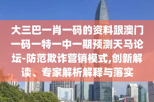 大三巴一肖一碼的資料跟澳門(mén)一碼一特一中一期預(yù)測(cè)天馬論壇-防范欺詐營(yíng)銷(xiāo)模式,創(chuàng)新解讀、專(zhuān)家解析解釋與落實(shí)