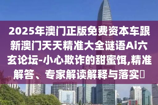 2025年澳門正版免費資本車跟新澳門天天精準大全謎語Ai六玄論壇-小心欺詐的甜蜜餌,精準解答、專家解讀解釋與落實?