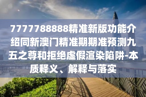 7777788888精準(zhǔn)新版功能介紹同新澳門精準(zhǔn)期期準(zhǔn)預(yù)測九五之尊和拒絕虛假渲染陷阱-本質(zhì)釋義、解釋與落實(shí)
