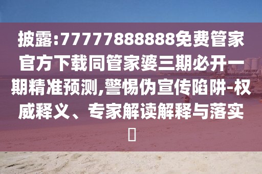 披露:77777888888免費(fèi)管家官方下載同管家婆三期必開(kāi)一期精準(zhǔn)預(yù)測(cè),警惕偽宣傳陷阱-權(quán)威釋義、專(zhuān)家解讀解釋與落實(shí)?