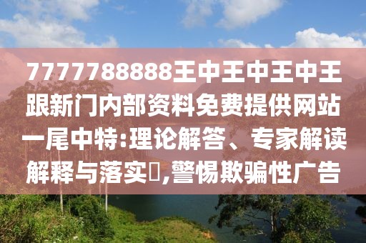 7777788888王中王中王中王跟新門內(nèi)部資料免費(fèi)提供網(wǎng)站一尾中特:理論解答、專家解讀解釋與落實(shí)?,警惕欺騙性廣告