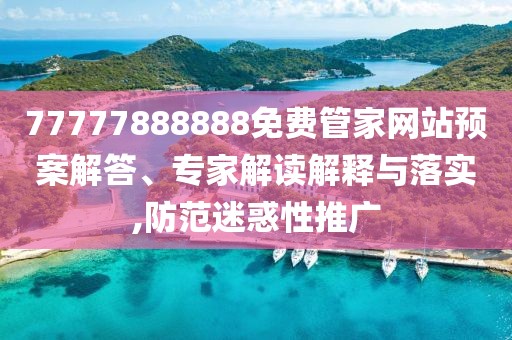77777888888免費管家網站預案解答、專家解讀解釋與落實,防范迷惑性推廣