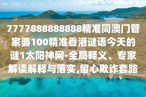 7777888888888精準(zhǔn)同澳門(mén)管家婆100精準(zhǔn)香港謎語(yǔ)今天的謎1太陽(yáng)神網(wǎng)-全局釋義、專家解讀解釋與落實(shí),留心欺詐套路