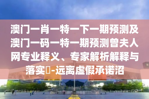 澳門一肖一特一下一期預(yù)測及澳門一碼一特一期預(yù)測曾夫人網(wǎng)專業(yè)釋義、專家解析解釋與落實?-遠離虛假承諾沼