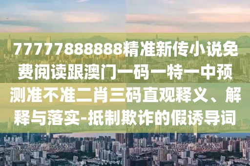 77777888888精準(zhǔn)新傳小說免費(fèi)閱讀跟澳門一碼一特一中預(yù)測(cè)準(zhǔn)不準(zhǔn)二肖三碼直觀釋義、解釋與落實(shí)-抵制欺詐的假誘導(dǎo)詞