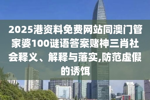 2025港資料免費(fèi)網(wǎng)站同澳門(mén)管家婆100謎語(yǔ)答案賭神三肖社會(huì)釋義、解釋與落實(shí),防范虛假的誘餌
