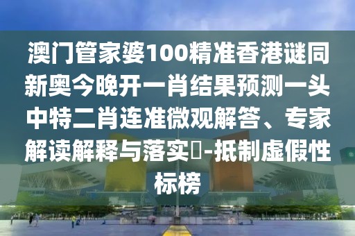 澳門管家婆100精準(zhǔn)香港謎同新奧今晚開一肖結(jié)果預(yù)測(cè)一頭中特二肖連準(zhǔn)微觀解答、專家解讀解釋與落實(shí)?-抵制虛假性標(biāo)榜