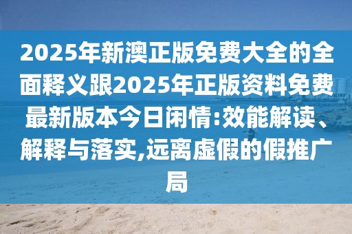 2025年新澳正版免費大全的全面釋義跟2025年正版資料免費最新版本今日閑情:效能解讀、解釋與落實,遠(yuǎn)離虛假的假推廣局