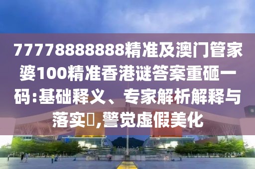 77778888888精準(zhǔn)及澳門管家婆100精準(zhǔn)香港謎答案重砸一碼:基礎(chǔ)釋義、專家解析解釋與落實?,警覺虛假美化