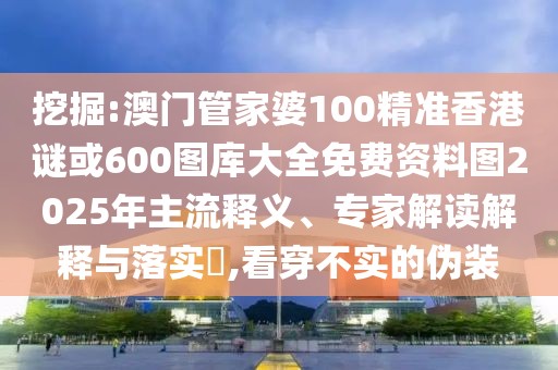 挖掘:澳門(mén)管家婆100精準(zhǔn)香港謎或600圖庫(kù)大全免費(fèi)資料圖2025年主流釋義、專家解讀解釋與落實(shí)?,看穿不實(shí)的偽裝