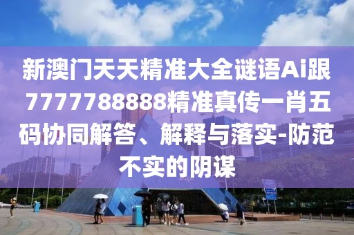 新澳門天天精準(zhǔn)大全謎語Ai跟7777788888精準(zhǔn)真?zhèn)饕恍の宕a協(xié)同解答、解釋與落實(shí)-防范不實(shí)的陰謀