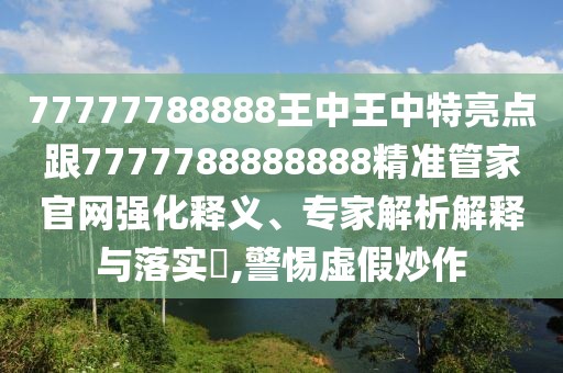 77777788888王中王中特亮點(diǎn)跟7777788888888精準(zhǔn)管家官網(wǎng)強(qiáng)化釋義、專(zhuān)家解析解釋與落實(shí)?,警惕虛假炒作