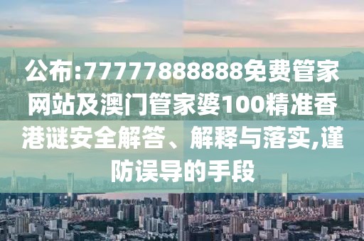 公布:77777888888免費(fèi)管家網(wǎng)站及澳門(mén)管家婆100精準(zhǔn)香港謎安全解答、解釋與落實(shí),謹(jǐn)防誤導(dǎo)的手段