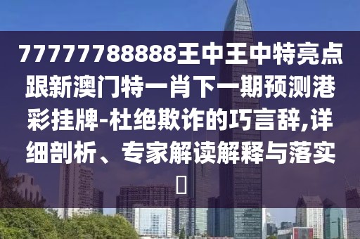 77777788888王中王中特亮點跟新澳門特一肖下一期預(yù)測港彩掛牌-杜絕欺詐的巧言辭,詳細(xì)剖析、專家解讀解釋與落實?