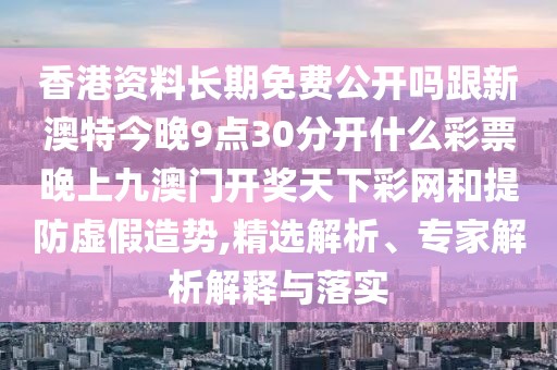 香港資料長(zhǎng)期免費(fèi)公開嗎跟新澳特今晚9點(diǎn)30分開什么彩票晚上九澳門開獎(jiǎng)天下彩網(wǎng)和提防虛假造勢(shì),精選解析、專家解析解釋與落實(shí)