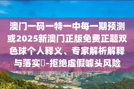 澳門一碼一特一中每一期預測或2025新澳門正版免費正題雙色球個人釋義、專家解析解釋與落實?-拒絕虛假噱頭風險