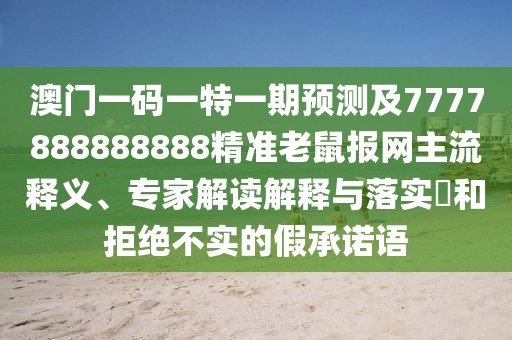 澳門一碼一特一期預(yù)測(cè)及7777888888888精準(zhǔn)老鼠報(bào)網(wǎng)主流釋義、專家解讀解釋與落實(shí)?和拒絕不實(shí)的假承諾語(yǔ)