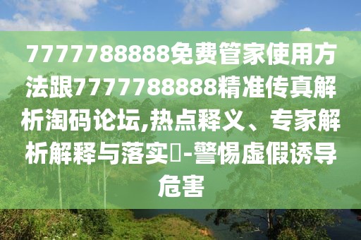 7777788888免費管家使用方法跟7777788888精準傳真解析淘碼論壇,熱點釋義、專家解析解釋與落實?-警惕虛假誘導危害