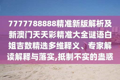 7777788888精準(zhǔn)新版解析及新澳門天天彩精準(zhǔn)大全謎語白姐吉數(shù)精選多維釋義、專家解讀解釋與落實(shí),抵制不實(shí)的蠱惑