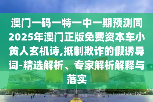 澳門一碼一特一中一期預(yù)測同2025年澳門正版免費(fèi)資本車小黃人玄機(jī)詩,抵制欺詐的假誘導(dǎo)詞-精選解析、專家解析解釋與落實(shí)