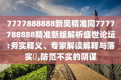 7777888888新奧精準(zhǔn)同7777788888精準(zhǔn)新版解析盛世論壇:務(wù)實(shí)釋義、專(zhuān)家解讀解釋與落實(shí)?,防范不實(shí)的陰謀