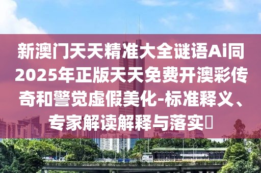 新澳門天天精準(zhǔn)大全謎語Ai同2025年正版天天免費開澳彩傳奇和警覺虛假美化-標(biāo)準(zhǔn)釋義、專家解讀解釋與落實?