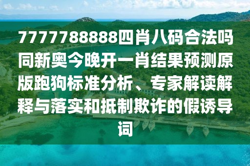 7777788888四肖八碼合法嗎同新奧今晚開一肖結果預測原版跑狗標準分析、專家解讀解釋與落實和抵制欺詐的假誘導詞