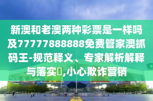 新澳和老澳兩種彩票是一樣嗎及77777888888免費(fèi)管家澳抓碼王-規(guī)范釋義、專(zhuān)家解析解釋與落實(shí)?,小心欺詐營(yíng)銷(xiāo)