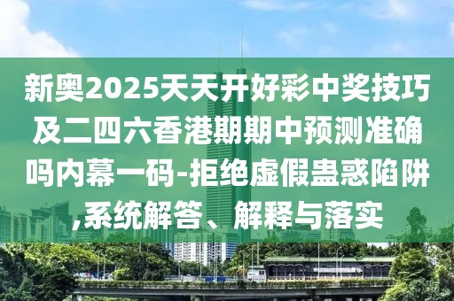 新奧2025天天開(kāi)好彩中獎(jiǎng)技巧及二四六香港期期中預(yù)測(cè)準(zhǔn)確嗎內(nèi)幕一碼-拒絕虛假蠱惑陷阱,系統(tǒng)解答、解釋與落實(shí)
