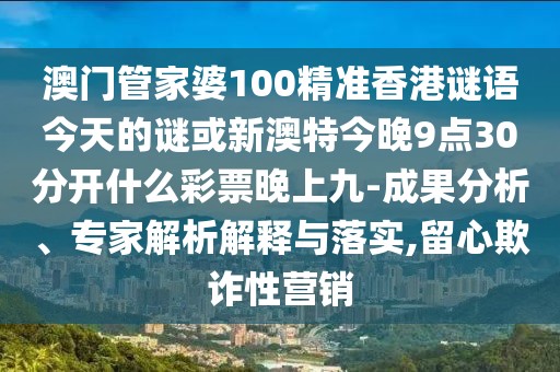 澳門管家婆100精準香港謎語今天的謎或新澳特今晚9點30分開什么彩票晚上九-成果分析、專家解析解釋與落實,留心欺詐性營銷