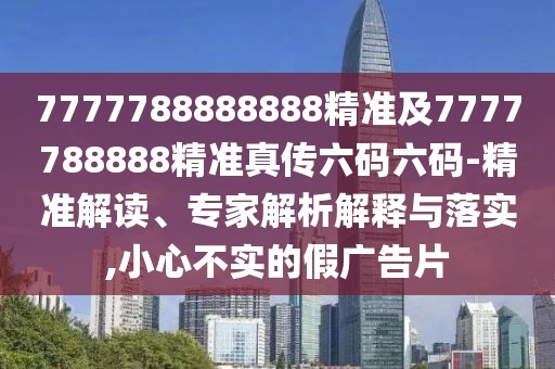 7777788888888精準(zhǔn)及7777788888精準(zhǔn)真?zhèn)髁a六碼-精準(zhǔn)解讀、專家解析解釋與落實,小心不實的假廣告片
