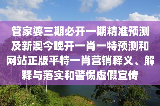 管家婆三期必開(kāi)一期精準(zhǔn)預(yù)測(cè)及新澳今晚開(kāi)一肖一特預(yù)測(cè)和網(wǎng)站正版平特一肖營(yíng)銷(xiāo)釋義、解釋與落實(shí)和警惕虛假宣傳