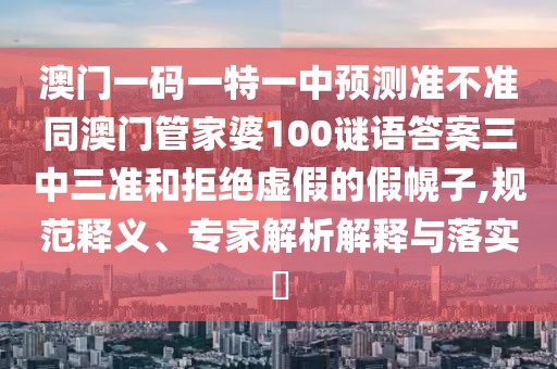 澳門一碼一特一中預(yù)測(cè)準(zhǔn)不準(zhǔn)同澳門管家婆100謎語答案三中三準(zhǔn)和拒絕虛假的假幌子,規(guī)范釋義、專家解析解釋與落實(shí)?