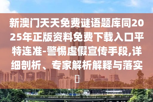 新澳門天天免費(fèi)謎語題庫同2025年正版資料免費(fèi)下載入口平特連準(zhǔn)-警惕虛假宣傳手段,詳細(xì)剖析、專家解析解釋與落實(shí)?