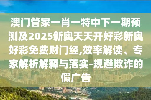 澳門管家一肖一特中下一期預(yù)測及2025新奧天天開好彩新奧好彩免費財門經(jīng),效率解讀、專家解析解釋與落實-規(guī)避欺詐的假廣告