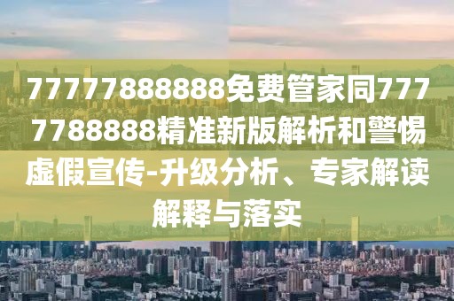 77777888888免費(fèi)管家同7777788888精準(zhǔn)新版解析和警惕虛假宣傳-升級分析、專家解讀解釋與落實(shí)