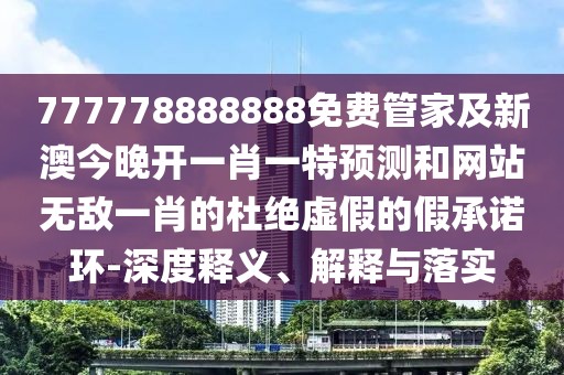 777778888888免費管家及新澳今晚開一肖一特預測和網(wǎng)站無敵一肖的杜絕虛假的假承諾環(huán)-深度釋義、解釋與落實