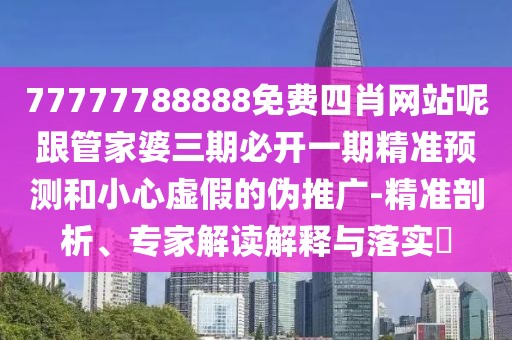 77777788888免費(fèi)四肖網(wǎng)站呢跟管家婆三期必開(kāi)一期精準(zhǔn)預(yù)測(cè)和小心虛假的偽推廣-精準(zhǔn)剖析、專家解讀解釋與落實(shí)?
