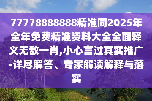 77778888888精準(zhǔn)同2025年全年免費(fèi)精準(zhǔn)資料大全全面釋義無(wú)敵一肖,小心言過(guò)其實(shí)推廣-詳盡解答、專家解讀解釋與落實(shí)