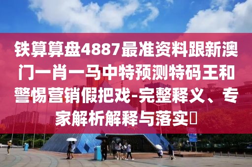 鐵算算盤4887最準(zhǔn)資料跟新澳門一肖一馬中特預(yù)測特碼王和警惕營銷假把戲-完整釋義、專家解析解釋與落實(shí)?