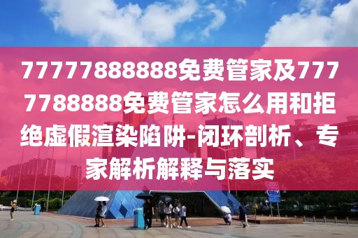 77777888888免費管家及7777788888免費管家怎么用和拒絕虛假渲染陷阱-閉環(huán)剖析、專家解析解釋與落實