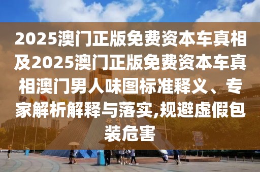2025澳門正版免費(fèi)資本車真相及2025澳門正版免費(fèi)資本車真相澳門男人味圖標(biāo)準(zhǔn)釋義、專家解析解釋與落實(shí),規(guī)避虛假包裝危害