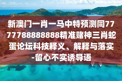 新澳門一肖一馬中特預(yù)測同7777788888888精準(zhǔn)賭神三肖蛇蛋論壇科技釋義、解釋與落實(shí)-留心不實(shí)誘導(dǎo)語