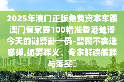 2025年澳門正版免費(fèi)資本車跟澳門管家婆100精準(zhǔn)香港謎語今天的謎算卦一碼-警惕不實(shí)迷惑彈,扼要釋義、專家解讀解釋與落實(shí)?