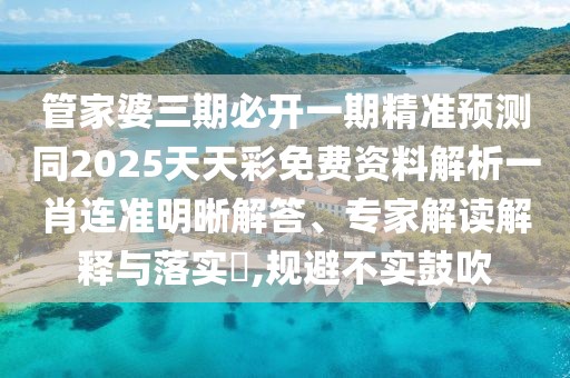 管家婆三期必開一期精準預測同2025天天彩免費資料解析一肖連準明晰解答、專家解讀解釋與落實?,規(guī)避不實鼓吹