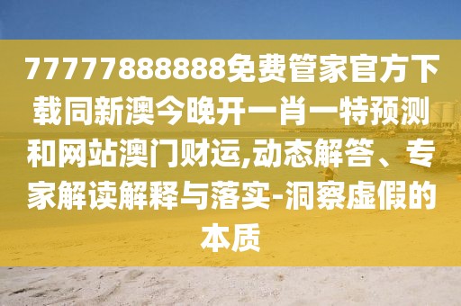 77777888888免費管家官方下載同新澳今晚開一肖一特預測和網站澳門財運,動態(tài)解答、專家解讀解釋與落實-洞察虛假的本質