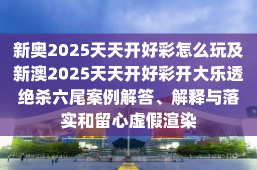 新奧2025天天開好彩怎么玩及新澳2025天天開好彩開大樂透絕殺六尾案例解答、解釋與落實(shí)和留心虛假渲染